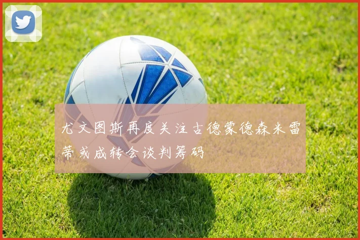 尤文图斯再度关注古德蒙德森米雷蒂或成转会谈判筹码