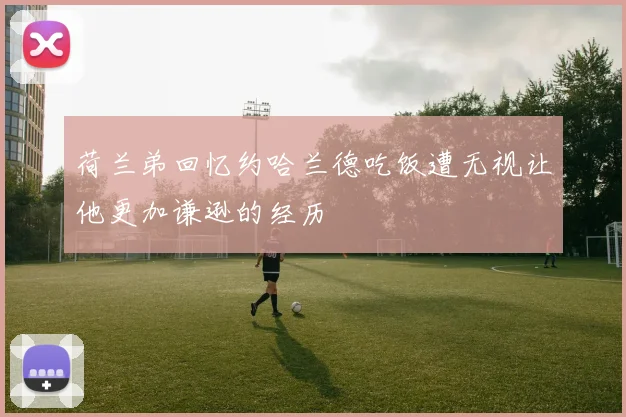 荷兰弟回忆约哈兰德吃饭遭无视让他更加谦逊的经历