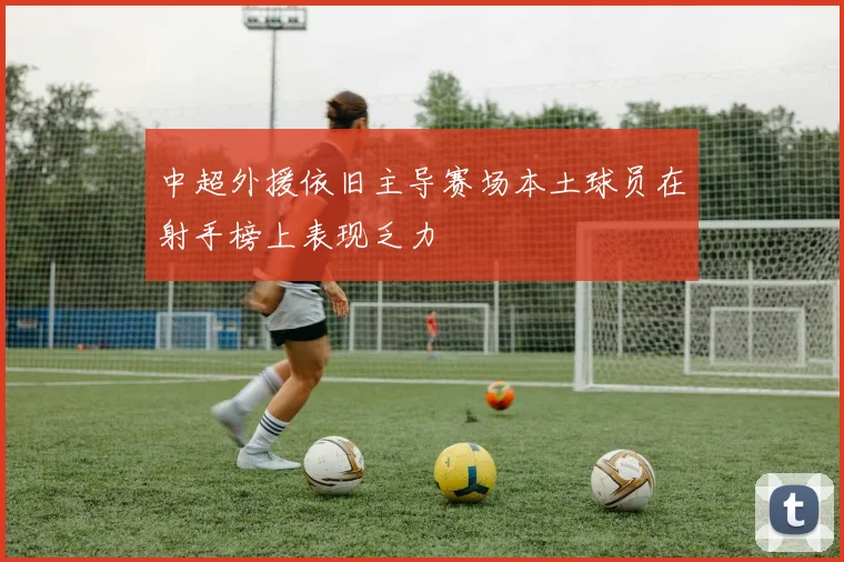 中超外援依旧主导赛场本土球员在射手榜上表现乏力