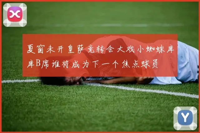 夏窗未开皇萨竞转会大戏小蜘蛛库库B席谁将成为下一个焦点球员