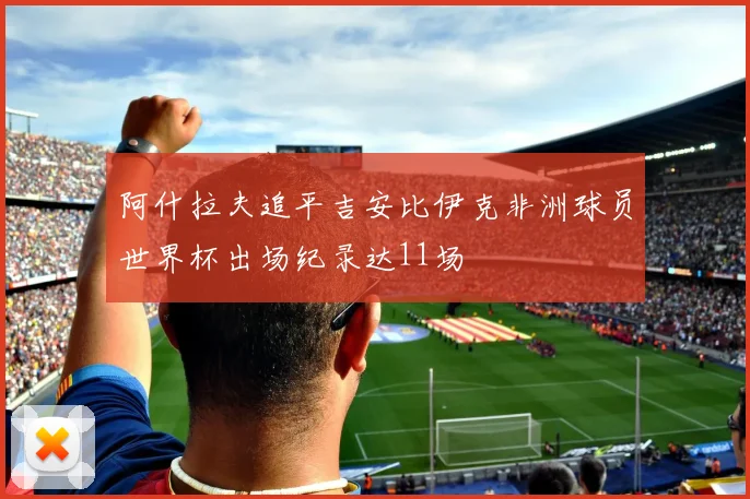 阿什拉夫追平吉安比伊克非洲球员世界杯出场纪录达11场