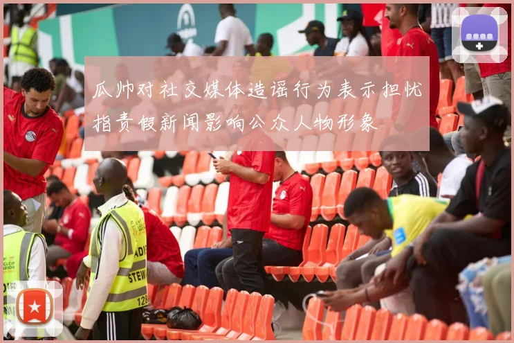 瓜帅对社交媒体造谣行为表示担忧指责假新闻影响公众人物形象