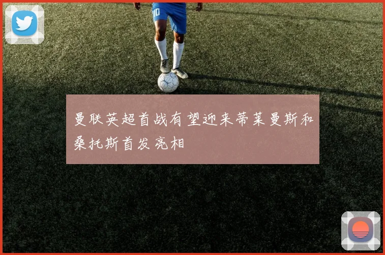 曼联英超首战有望迎来蒂莱曼斯和桑托斯首发亮相