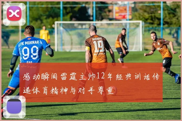 感动瞬间雷霆主帅12年经典训话传递体育精神与对手尊重
