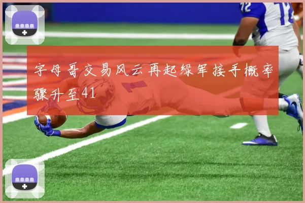 字母哥交易风云再起绿军接手概率骤升至41