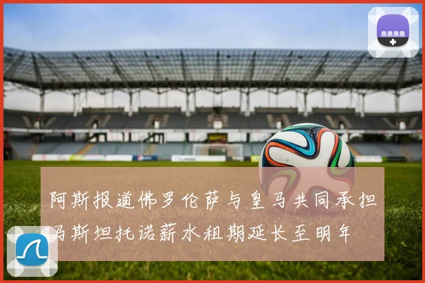阿斯报道佛罗伦萨与皇马共同承担马斯坦托诺薪水租期延长至明年