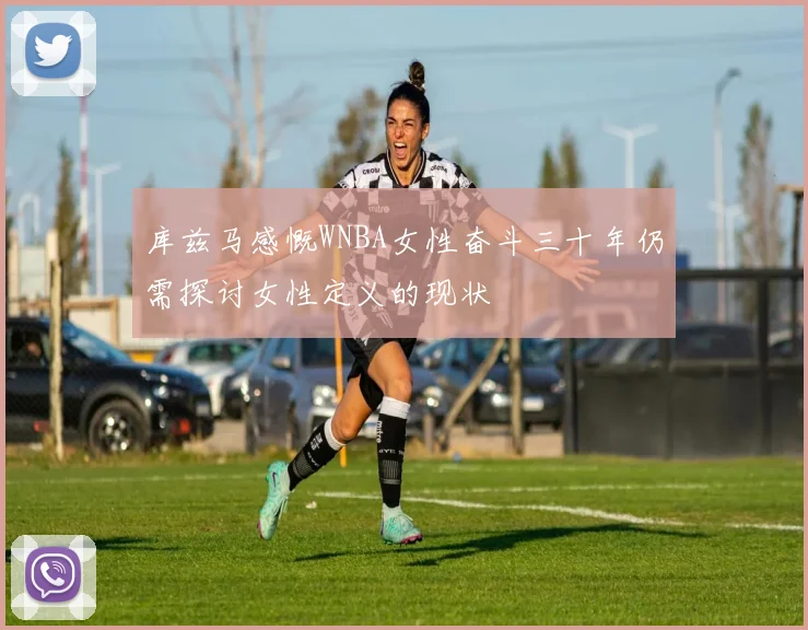 库兹马感慨WNBA女性奋斗三十年仍需探讨女性定义的现状