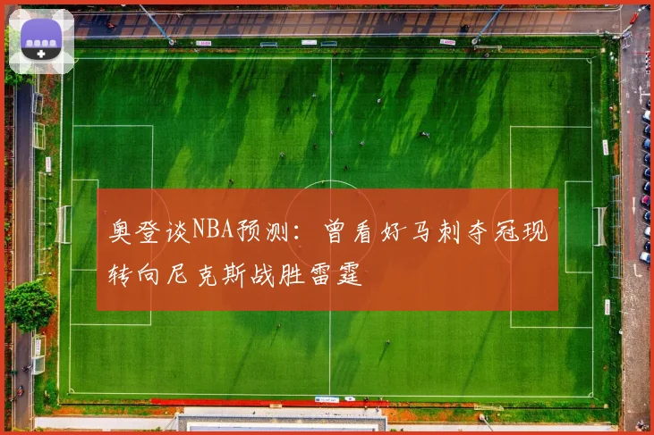 奥登谈NBA预测：曾看好马刺夺冠现转向尼克斯战胜雷霆