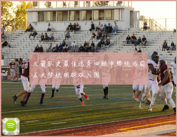 火箭队史最佳选秀回顾中锋统治前五大梦姚明双双入围