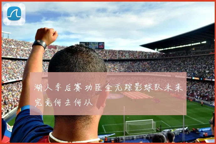 湖人季后赛功臣全无踪影球队未来究竟何去何从