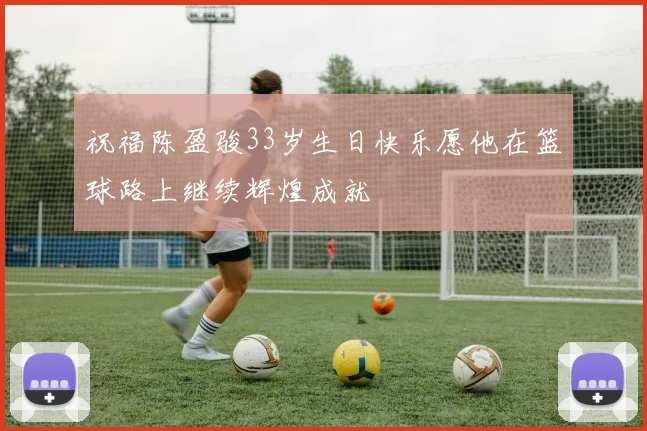 祝福陈盈骏33岁生日快乐愿他在篮球路上继续辉煌成就