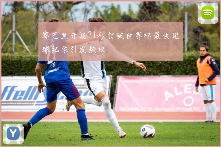 赛巴里开场71秒打破世界杯最快进球纪录引发热议