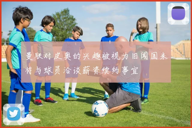 曼联对皮奥的兴趣被视为旧闻国米将与球员洽谈薪资续约事宜