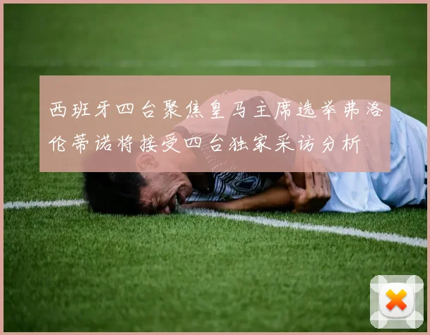 西班牙四台聚焦皇马主席选举弗洛伦蒂诺将接受四台独家采访分析