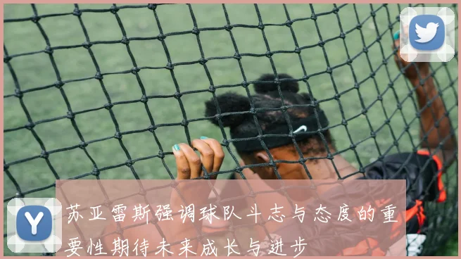 苏亚雷斯强调球队斗志与态度的重要性期待未来成长与进步