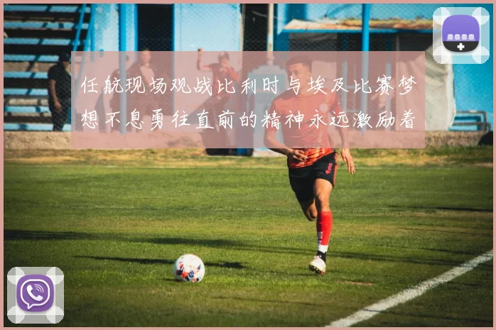 任航现场观战比利时与埃及比赛梦想不息勇往直前的精神永远激励着我们