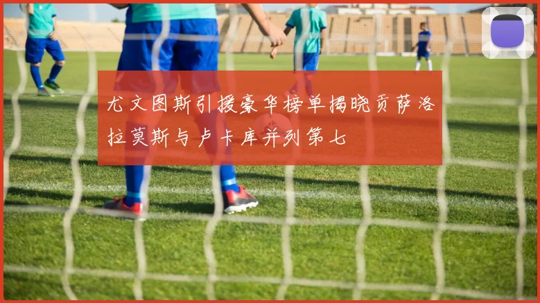 尤文图斯引援豪华榜单揭晓贡萨洛拉莫斯与卢卡库并列第七