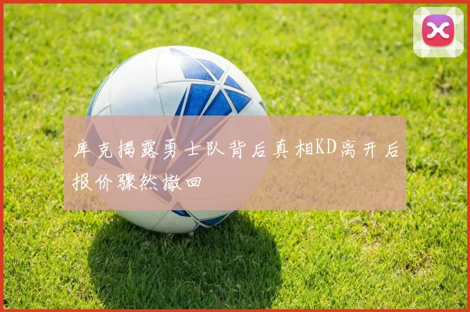 库克揭露勇士队背后真相KD离开后报价骤然撤回