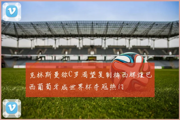 克林斯曼称C罗渴望复制梅西辉煌巴西葡萄牙成世界杯夺冠热门