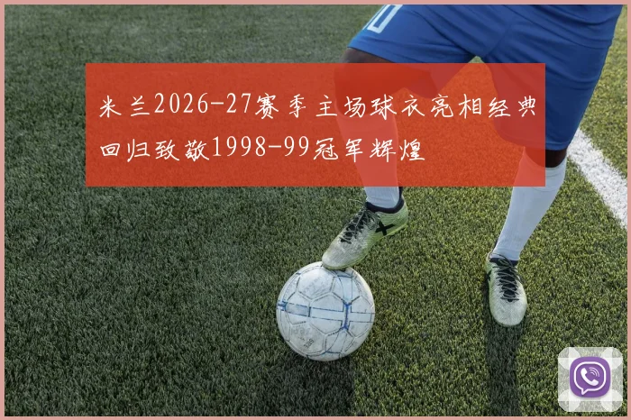 米兰2026-27赛季主场球衣亮相经典回归致敬1998-99冠军辉煌