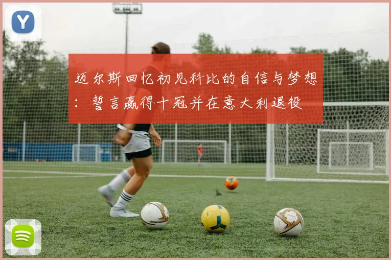 迈尔斯回忆初见科比的自信与梦想:誓言赢得十冠并在意大利退役