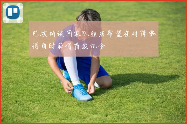 巴埃纳谈国家队经历希望在对阵佛得角时获得首发机会