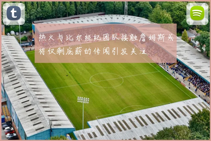热火与比尔经纪团队接触詹姆斯或将仅剩底薪的传闻引发关注