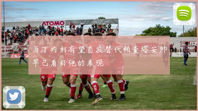 马丁内利有望首发替代帕奎塔安帅早已看好他的表现