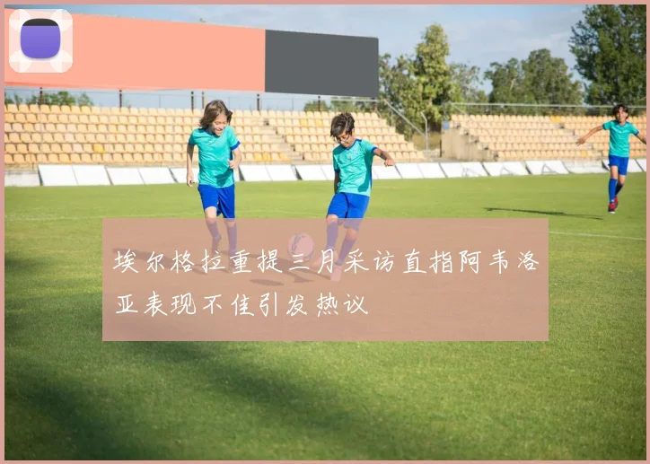 埃尔格拉重提三月采访直指阿韦洛亚表现不佳引发热议