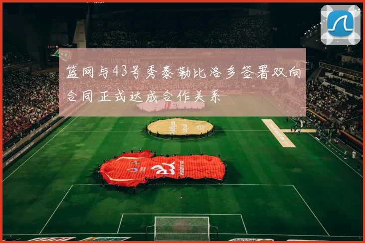 篮网与43号秀泰勒比洛多签署双向合同正式达成合作关系
