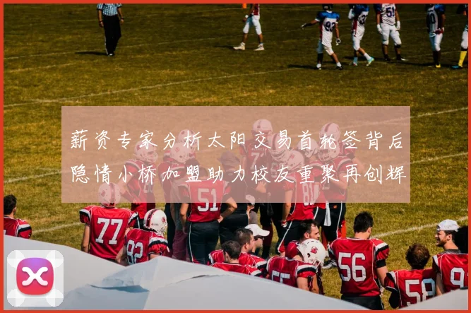 薪资专家分析太阳交易首轮签背后隐情小桥加盟助力校友重聚再创辉煌