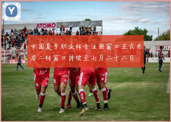 中国夏季职业转会注册窗口正式开启二转窗口持续至七月二十二日