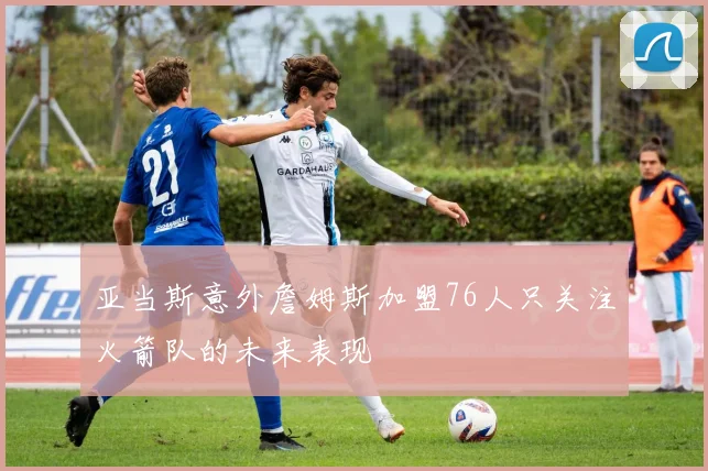 亚当斯意外詹姆斯加盟76人只关注火箭队的未来表现