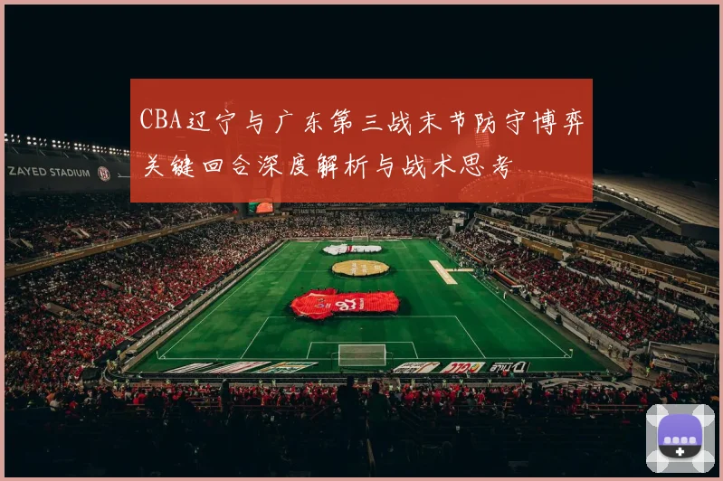 CBA辽宁与广东第三战末节防守博弈关键回合深度解析与战术思考
